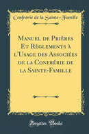 Manuel de Prières Et Règlements à l''Usage des Associées de la Confrérie de la Sainte-Famille (Classic Reprint)