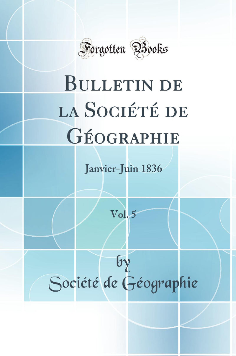 Bulletin de la Société de Géographie, Vol. 5: Janvier-Juin 1836 (Classic Reprint)