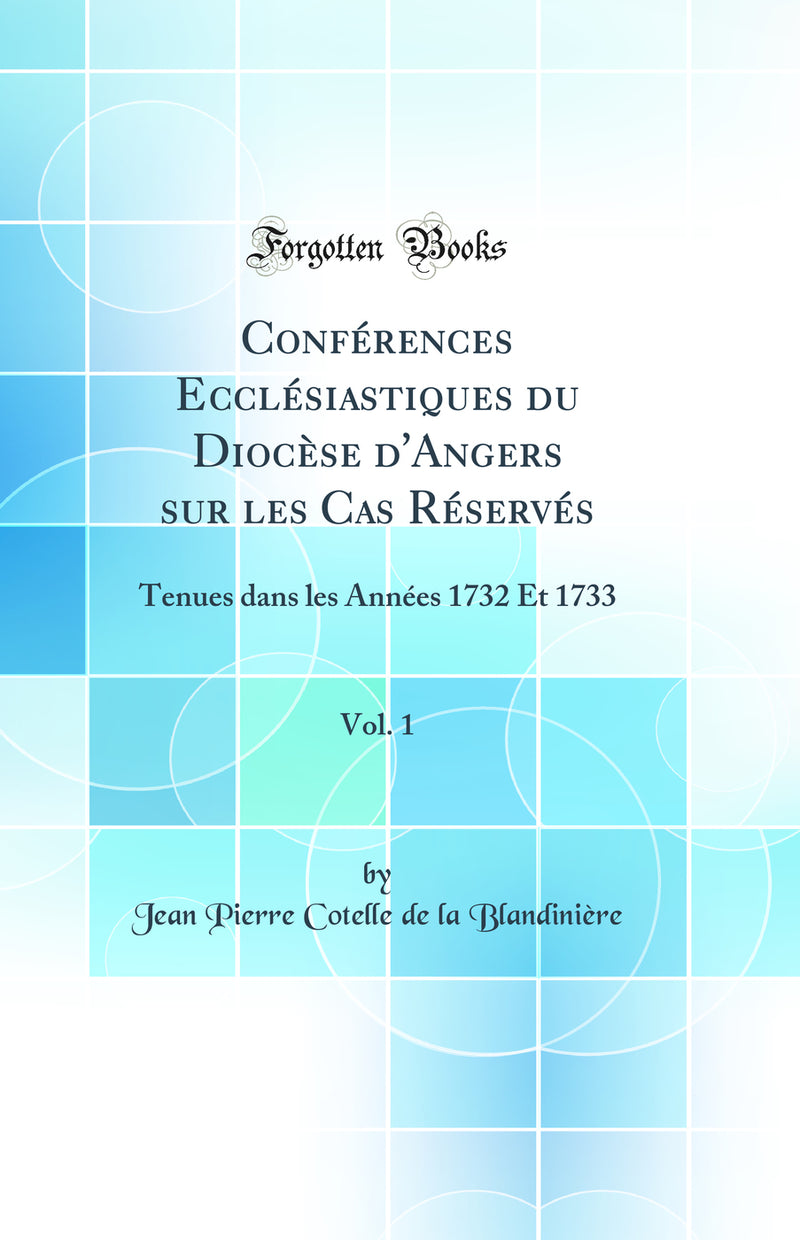 Conférences Ecclésiastiques du Diocèse d'Angers sur les Cas Réservés, Vol. 1: Tenues dans les Années 1732 Et 1733 (Classic Reprint)