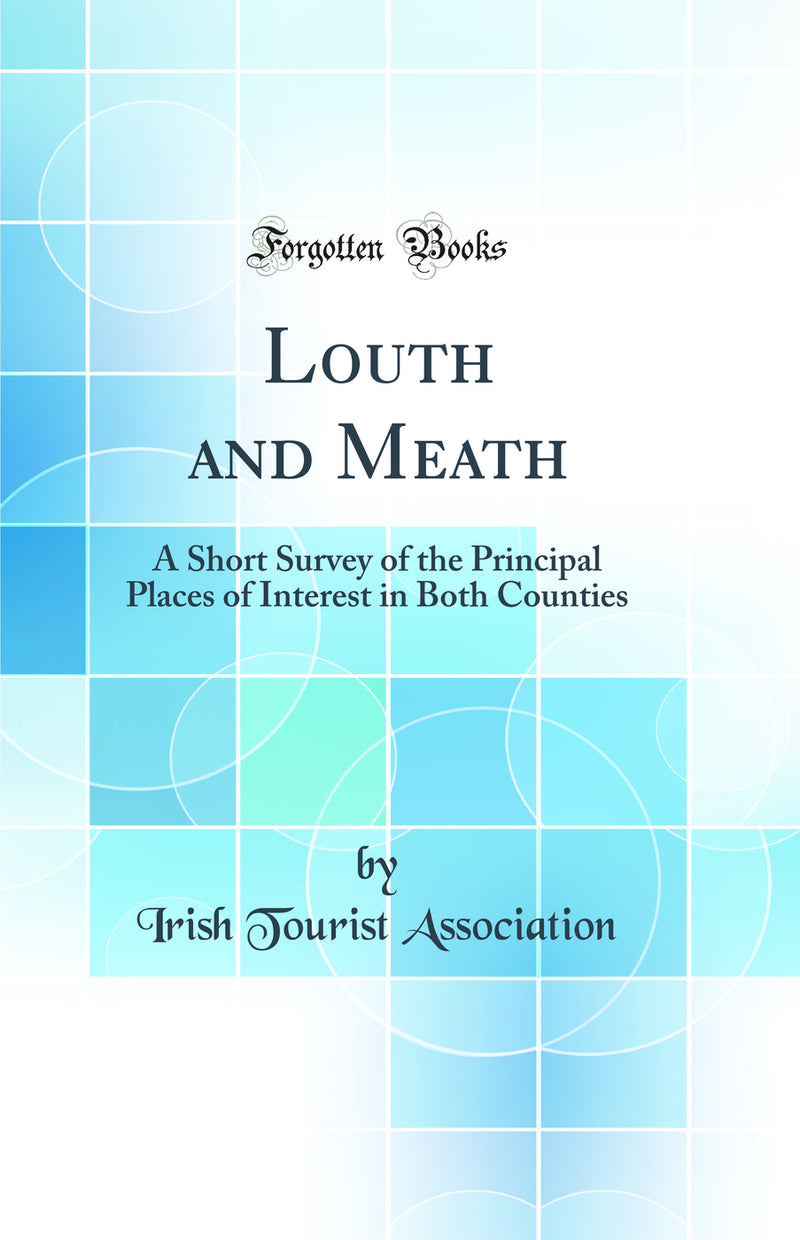 Louth and Meath: A Short Survey of the Principal Places of Interest in Both Counties (Classic Reprint)