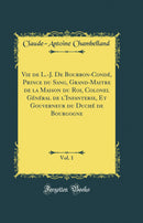 Vie de L.-J. De Bourbon-Condé, Prince du Sang, Grand-Maitre de la Maison du Roi, Colonel Général de l'Infanterie, Et Gouverneur du Duché de Bourgogne, Vol. 1 (Classic Reprint)