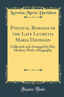Poetical Remains of the Late Lucretia Maria Davidson: Collected and Arranged by Her Mother; With a Biography (Classic Reprint)