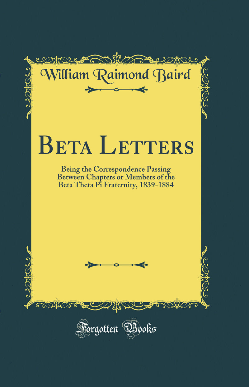 Beta Letters: Being the Correspondence Passing Between Chapters or Members of the Beta Theta Pi Fraternity, 1839-1884 (Classic Reprint)