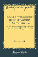 Journal of the Commons House of Assembly of South Carolina: For the Session Beginning February 23, 1724/5 and Ending June 1, 1725 (Classic Reprint)