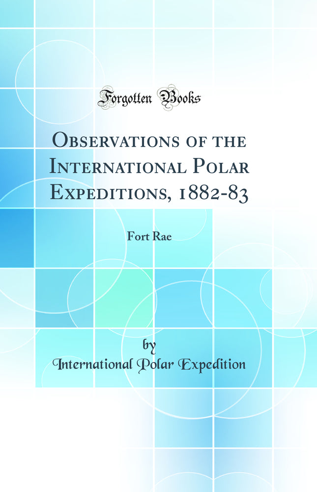 Observations of the International Polar Expeditions, 1882-83: Fort Rae (Classic Reprint)