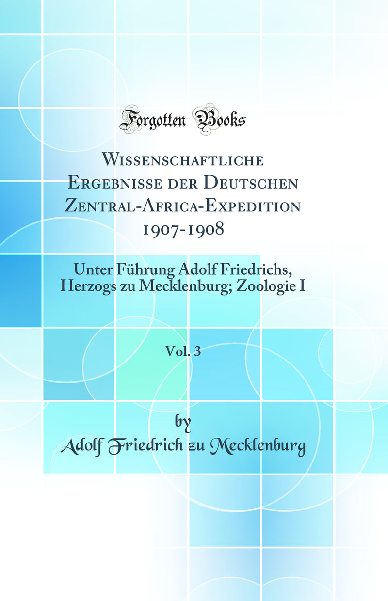 Wissenschaftliche Ergebnisse der Deutschen Zentral-Africa-Expedition 1907-1908, Vol. 3: Unter Führung Adolf Friedrichs, Herzogs zu Mecklenburg; Zoologie I (Classic Reprint)