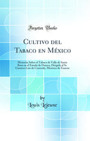 Cultivo del Tabaco en México: Memoria Sobre el Tabaco de Valle de Santa Rosa en el Estado de Oaxaca, Dirigida al Sr. Gustavo Luis de Coutouly, Ministro de Francia (Classic Reprint)
