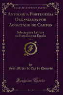 Antologia Portuguesa Organizada por Agostinho de Campos, Vol. 1: Selecta para Leitura na Familia e na Escola (Classic Reprint)