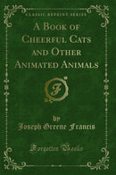 A Book of Cheerful Cats and Other Animated Animals (Classic Reprint)