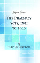 The Pharmacy Acts, 1851 to 1908 (Classic Reprint)