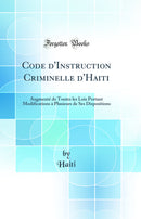 Code d''Instruction Criminelle d''Haiti: Augmenté de Toutes les Lois Portant Modifications à Plusieurs de Ses Dispositions (Classic Reprint)