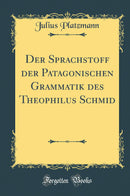 Der Sprachstoff der Patagonischen Grammatik des Theophilus Schmid (Classic Reprint)