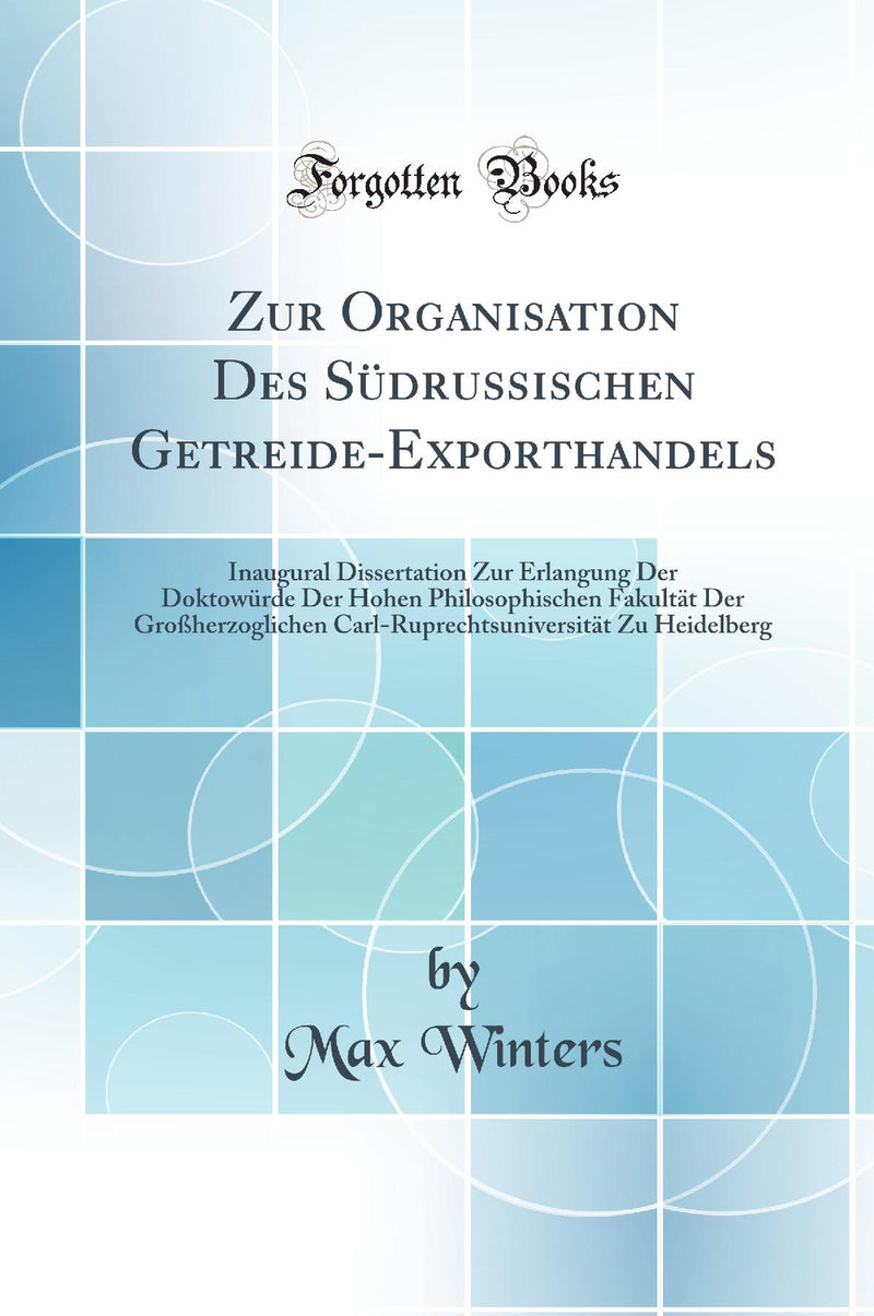Zur Organisation Des Südrussischen Getreide-Exporthandels: Inaugural Dissertation Zur Erlangung Der Doktowürde Der Hohen Philosophischen Fakultät Der Großherzoglichen Carl-Ruprechtsuniversität Zu Heidelberg (Classic Reprint)