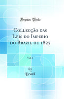 Collecção das Leis do Imperio do Brazil de 1827, Vol. 1 (Classic Reprint)