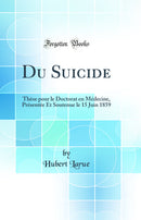 Du Suicide: Thèse pour le Doctorat en Médecine, Présentée Et Soutenue le 15 Juin 1859 (Classic Reprint)