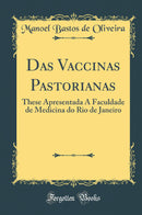 Das Vaccinas Pastorianas: These Apresentada Á Faculdade de Medicina do Rio de Janeiro (Classic Reprint)