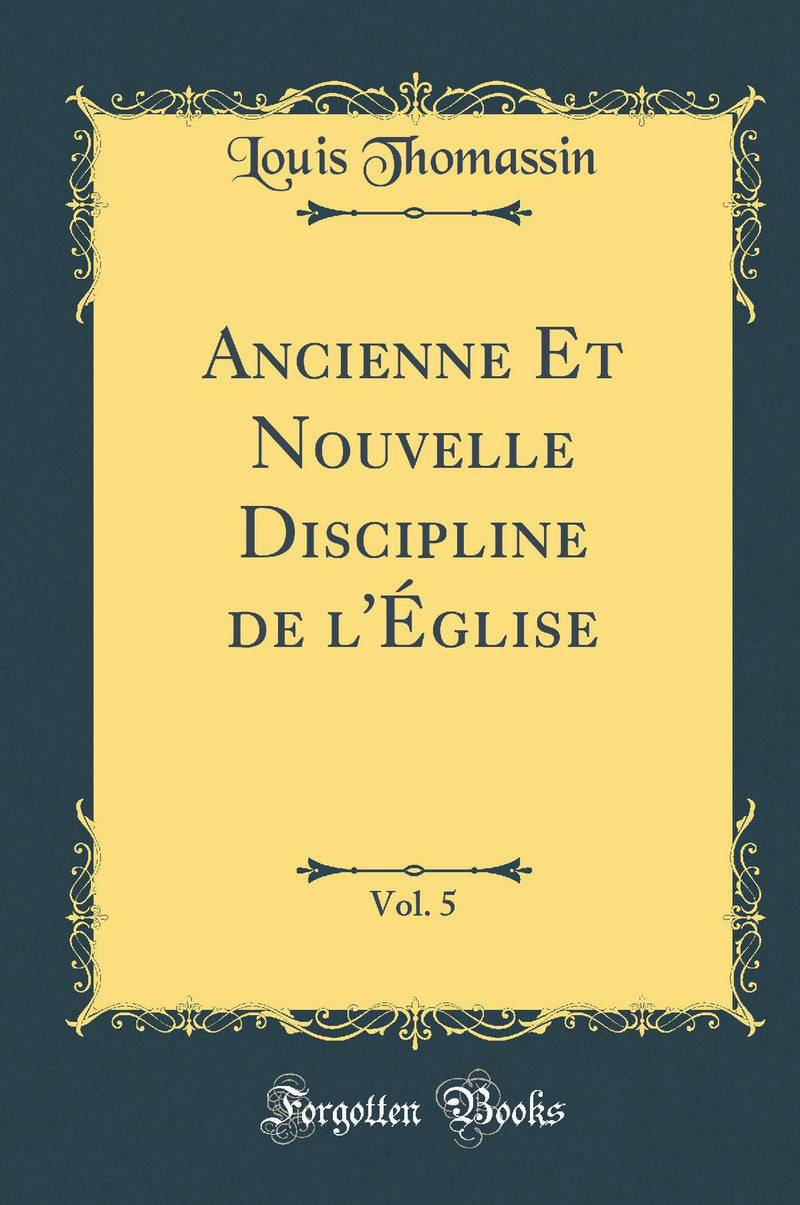 Ancienne Et Nouvelle Discipline de l''Église, Vol. 5 (Classic Reprint)
