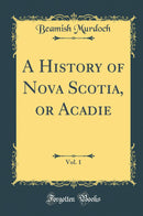 A History of Nova Scotia, or Acadie, Vol. 1 (Classic Reprint)