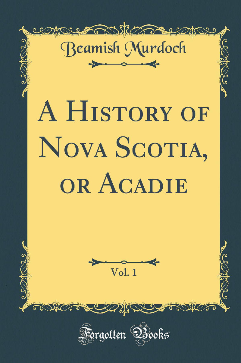 A History of Nova Scotia, or Acadie, Vol. 1 (Classic Reprint)
