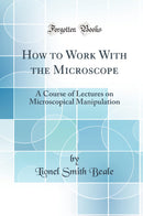 How to Work With the Microscope: A Course of Lectures on Microscopical Manipulation (Classic Reprint)