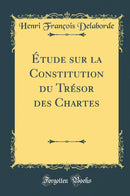 Étude sur la Constitution du Trésor des Chartes (Classic Reprint)