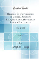 Historia da Universidade de Coimbra Nas Suas Relações Com A Instrucção Publica Portugueza, Vol. 3: 1700 A 1800 (Classic Reprint)