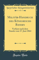 Militär-Handbuch des Königreichs Bayern: Verfasst nach dem Stande vom 17. Juni 1864 (Classic Reprint)
