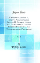 L'Amministrazione e IL Diritto Amministrativo Inglese; IL Governo Locale dell'Inghilterra; IL Diritto Pubblico Inglese e la Sua Transformazione (Prefazione), Vol. 2 (Classic Reprint)