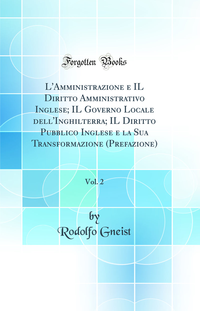 L'Amministrazione e IL Diritto Amministrativo Inglese; IL Governo Locale dell'Inghilterra; IL Diritto Pubblico Inglese e la Sua Transformazione (Prefazione), Vol. 2 (Classic Reprint)