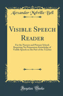 Visible Speech Reader: For the Nursery and Primary School; Requiring No Preparatory Knowledge of Visible Speech on the Part of the Teacher (Classic Reprint)