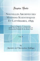 Nouvelles Archives des Missions Scientifiques Et Littéraires, 1899, Vol. 9: Choix de Rapports Et Instructions Publie Sous les Auspices du Ministère de l''Instruction Publique Et des Beaux-Arts (Classic Reprint)