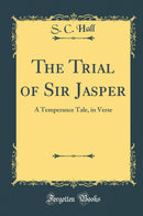 The Trial of Sir Jasper: A Temperance Tale, in Verse (Classic Reprint)
