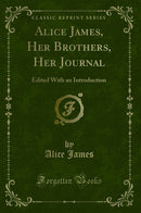 Alice James, Her Brothers, Her Journal: Edited With an Introduction (Classic Reprint)