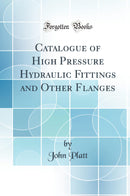 Catalogue of High Pressure Hydraulic Fittings and Other Flanges (Classic Reprint)