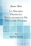 La Malaria Propagata Esclusivamente De Peculiari Zanzare (Classic Reprint)
