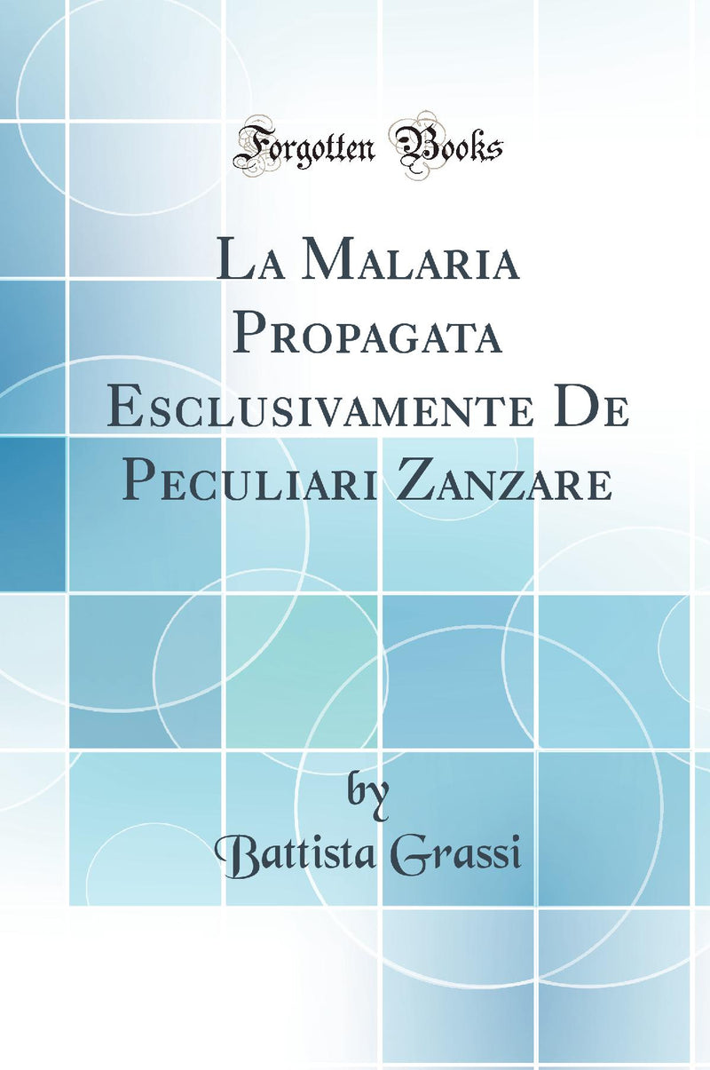La Malaria Propagata Esclusivamente De Peculiari Zanzare (Classic Reprint)