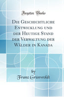 Die Geschichtliche Entwicklung und der Heutige Stand der Verwaltung der Wälder in Kanada (Classic Reprint)