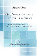 On Cardiac Failure and Its Treatment: With Especial Reference to the Use of Baths and Exercises (Classic Reprint)