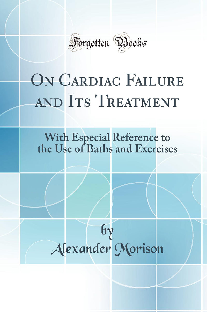 On Cardiac Failure and Its Treatment: With Especial Reference to the Use of Baths and Exercises (Classic Reprint)