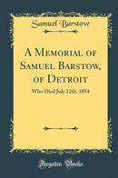 A Memorial of Samuel Barstow, of Detroit: Who Died July 12th, 1854 (Classic Reprint)