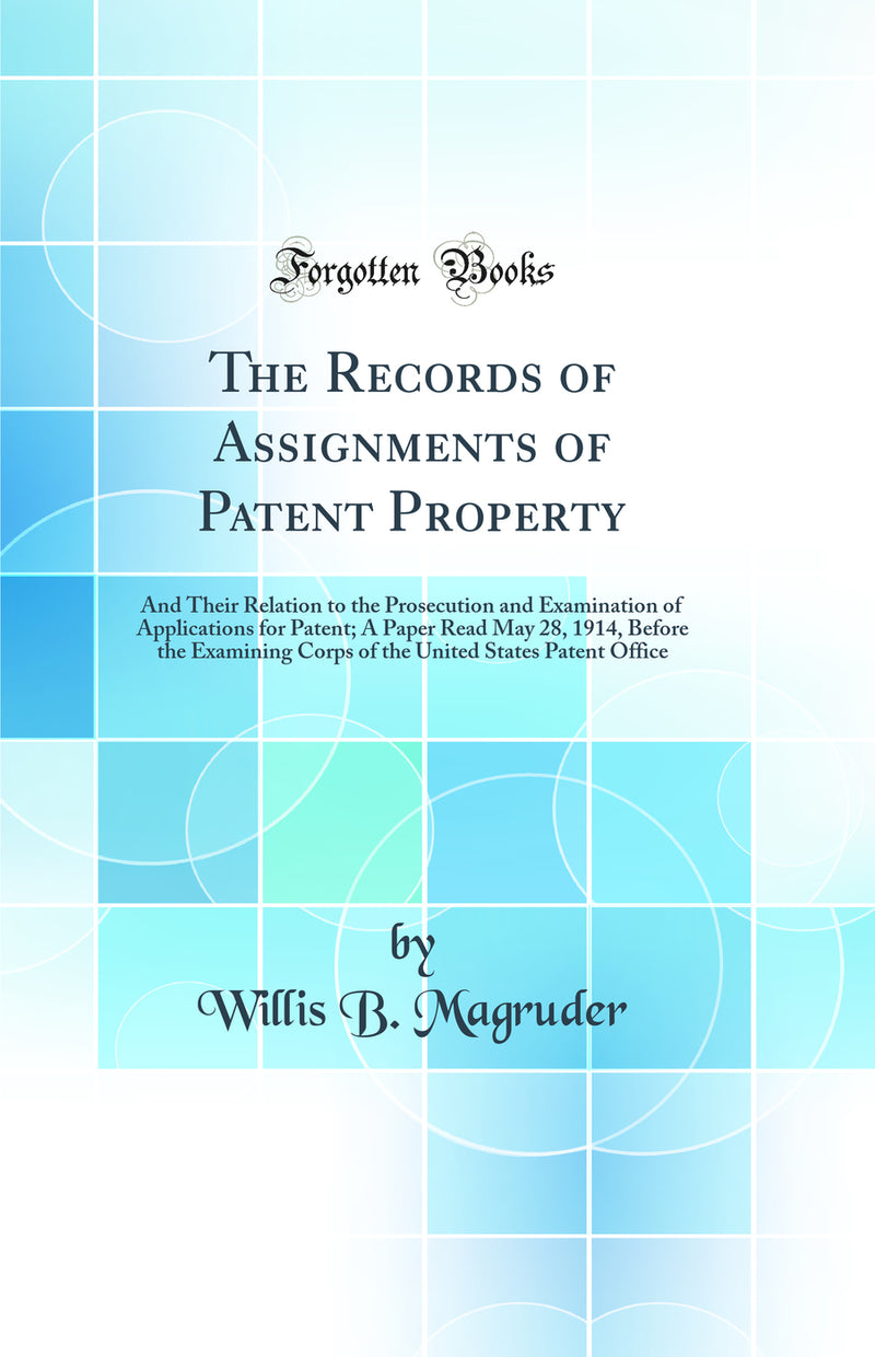 The Records of Assignments of Patent Property: And Their Relation to the Prosecution and Examination of Applications for Patent; A Paper Read May 28, 1914, Before the Examining Corps of the United States Patent Office (Classic Reprint)