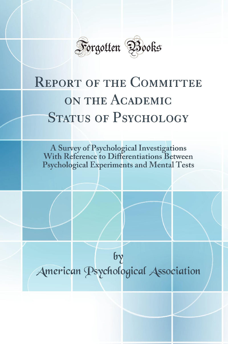 Report of the Committee on the Academic Status of Psychology: A Survey of Psychological Investigations With Reference to Differentiations Between Psychological Experiments and Mental Tests (Classic Reprint)