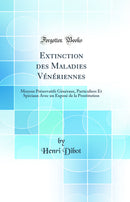 Extinction des Maladies Vénériennes: Moyens Préservatifs Généraux, Particuliers Et Spéciaux Avec un Exposé de la Prostitution (Classic Reprint)