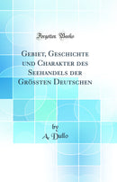 Gebiet, Geschichte und Charakter des Seehandels der Grössten Deutschen (Classic Reprint)