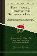 Fourth Annual Report on the Statistics of Labor: Embracing the Account of Its Operations and Inquiries From March 1, 1872, to March 1, 1873 (Classic Reprint)