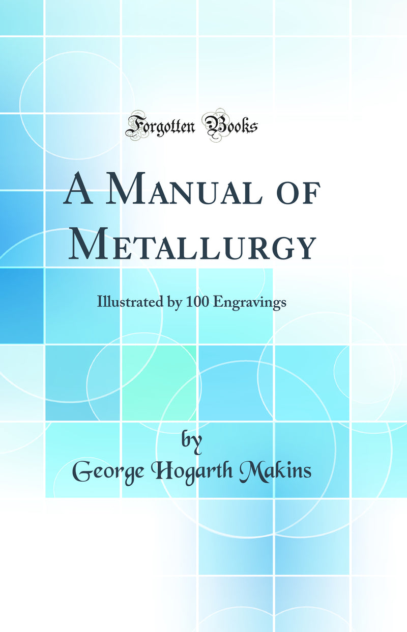 A Manual of Metallurgy: Illustrated by 100 Engravings (Classic Reprint)