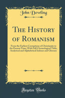 The History of Romanism: From the Earliest Corruptions of Christianity to the Present Time; With Full Chronological Table, Analytical and Alphabetical Indexes and Glossary (Classic Reprint)