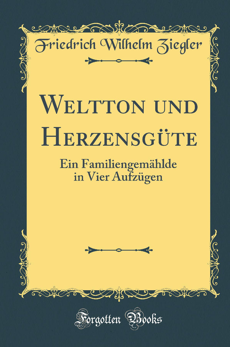 Weltton und Herzensgüte: Ein Familiengemählde in Vier Aufzügen (Classic Reprint)
