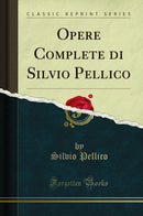 Opere Complete di Silvio Pellico (Classic Reprint)