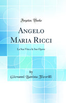 Angelo Maria Ricci: La Sua Vita e le Sue Opere (Classic Reprint)